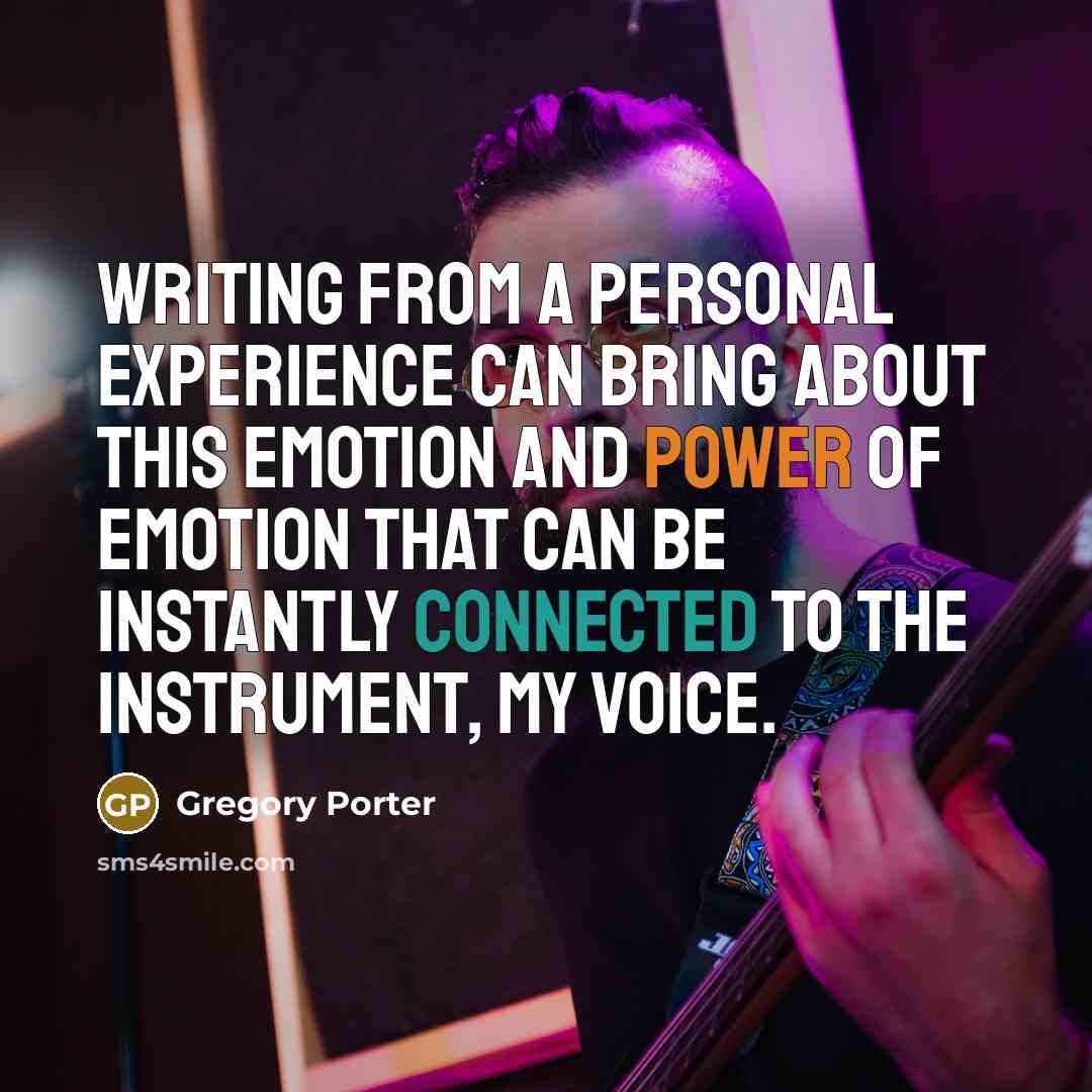 “Writing from a personal experience can bring about this emotion and power of emotion that can be instantly connected to the instrument, my voice.” quote by Gregory Porter