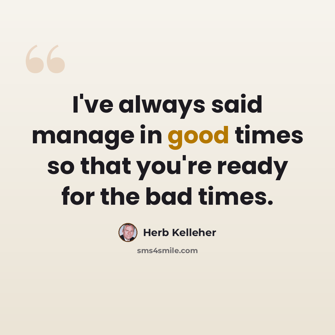 “I've always said manage in good times so that you're ready for the bad times.” quote by Herb Kelleher