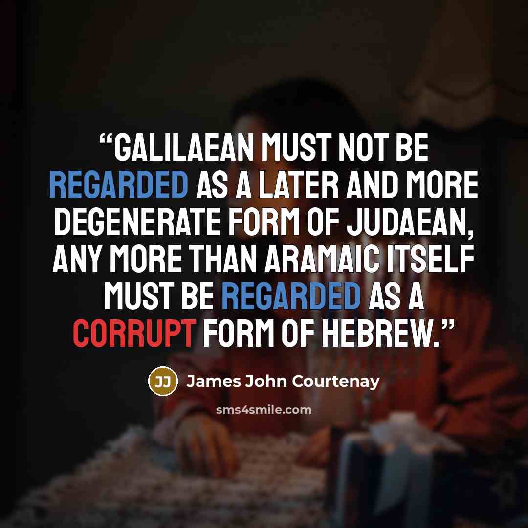 “Galilaean must not be regarded as a later and more degenerate form of Judaean, any more than Aramaic itself must be regarded as a corrupt form of Hebrew.” quote by James John Courtenay
