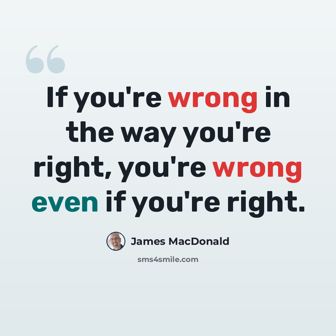 “If you're wrong in the way you're right, you're wrong even if you're right.” quote by James MacDonald