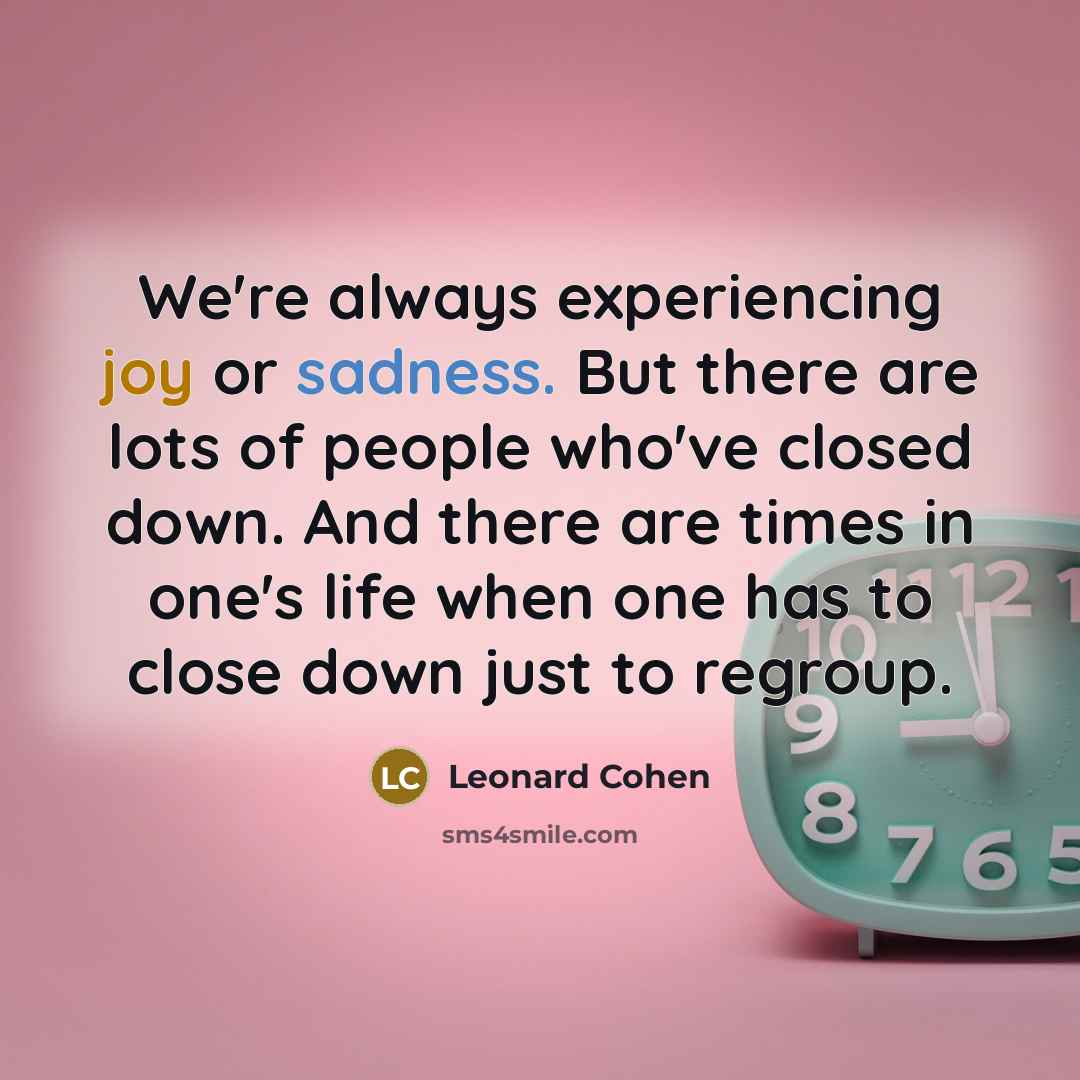 “We're always experiencing joy or sadness. But there are lots of people who've closed down. And there are times in one's life when one has to close down just to regroup.” quote by Leonard Cohen