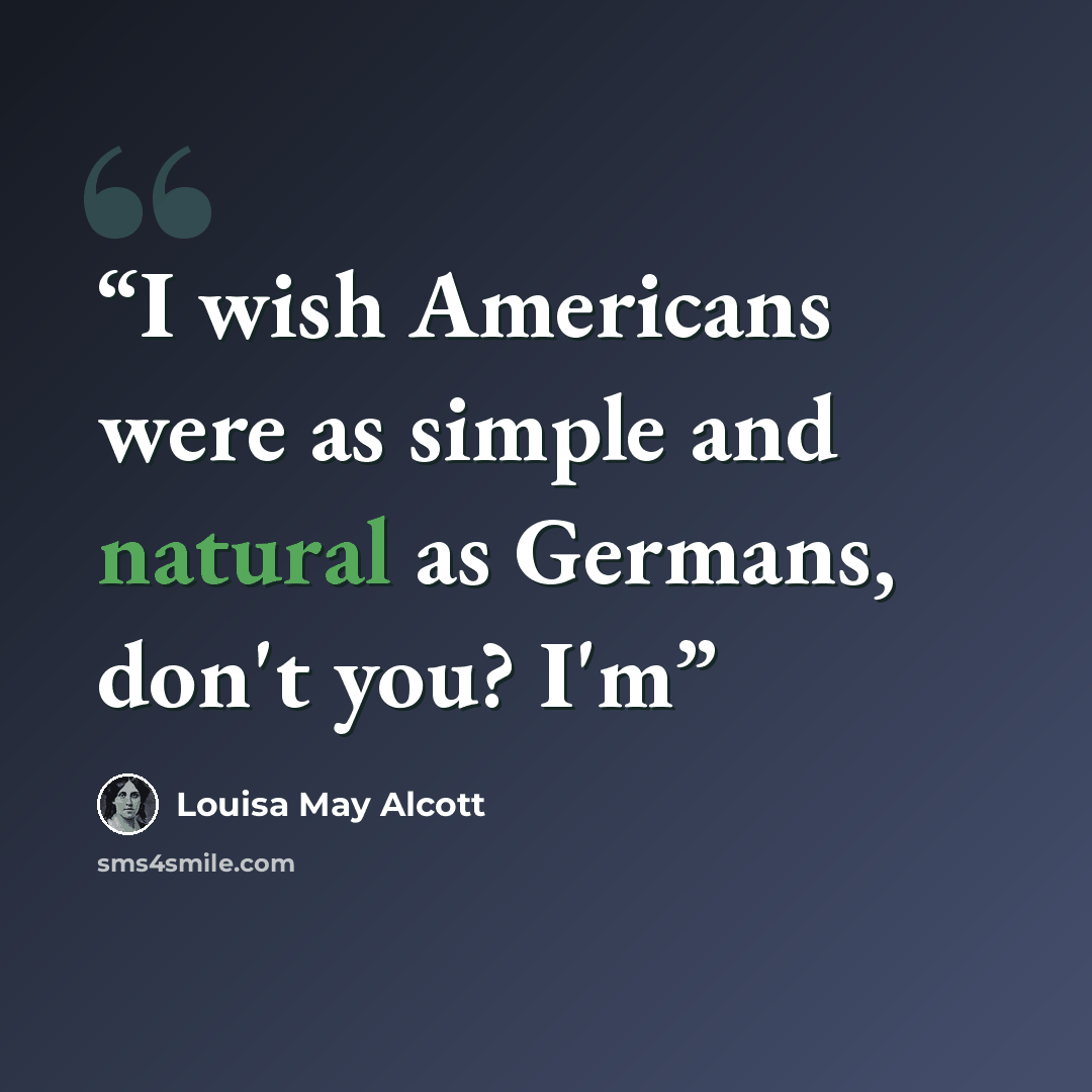 “I wish Americans were as simple and natural as Germans, don't you? I'm” quote by Louisa May Alcott