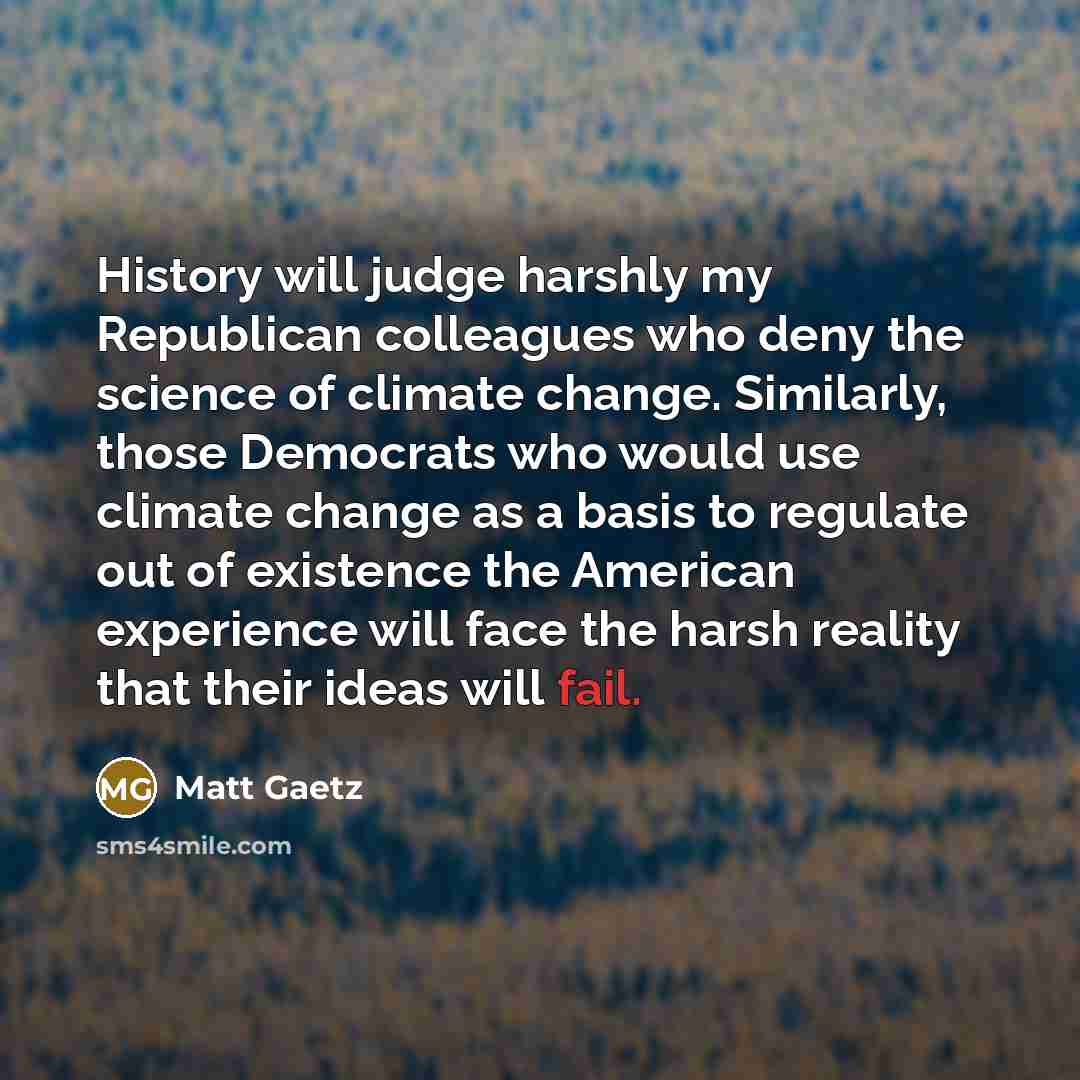 “History will judge harshly my Republican colleagues who deny the science of climate change. Similarly, those Democrats who would use climate change as a basis to regulate out of existence the American experience will face the harsh reality that their ideas will fail.” quote by Matt Gaetz