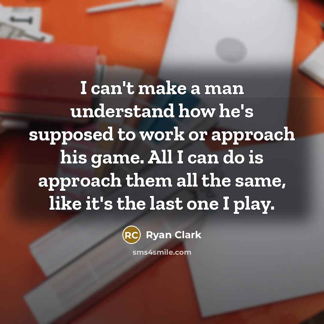 “I can't make a man understand how he's supposed to work or approach his game. All I can do is approach them all the same, like it's the last one I play.” quote by Ryan Clark