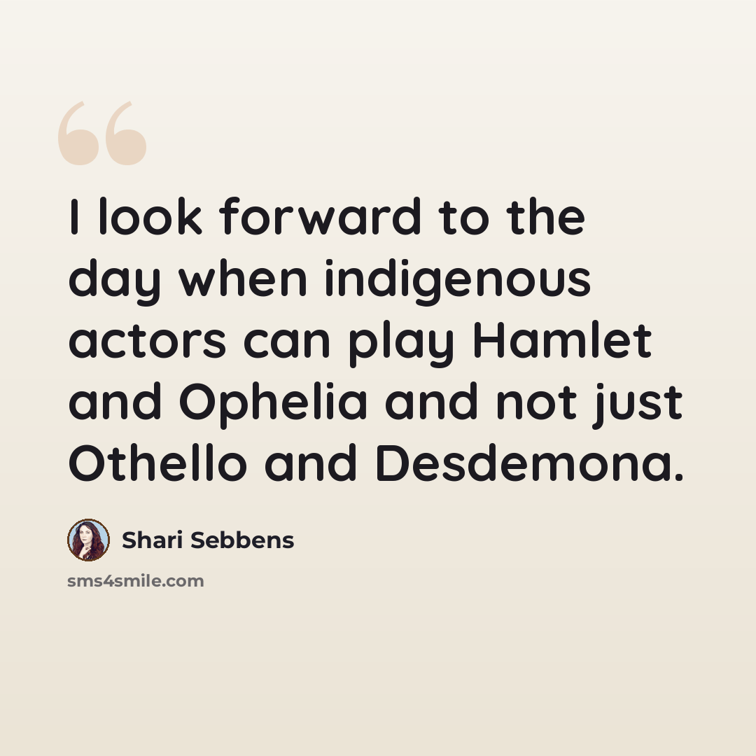 “I look forward to the day when indigenous actors can play Hamlet and Ophelia and not just Othello and Desdemona.” quote by Shari Sebbens
