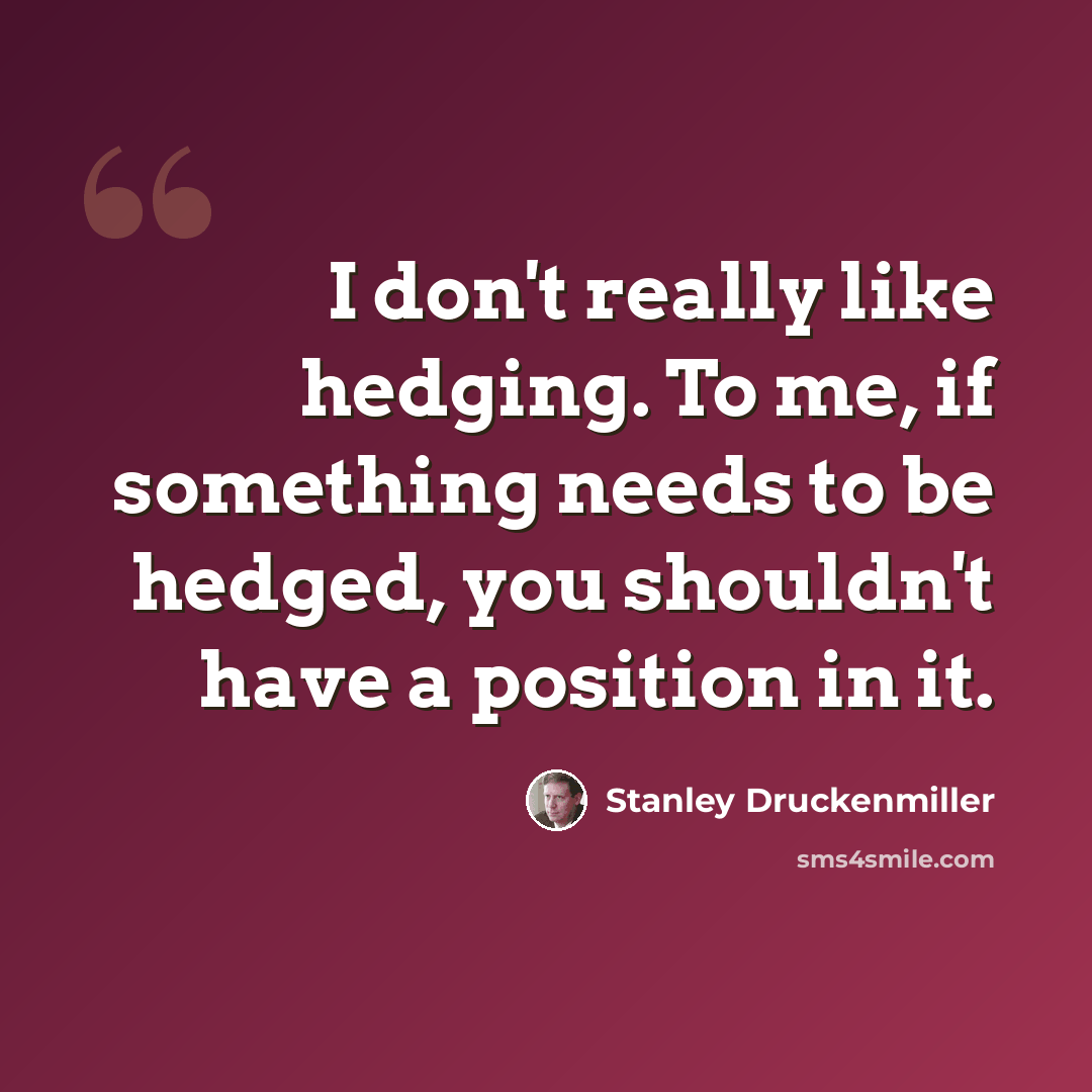 “I don't really like hedging. To me, if something needs to be hedged, you shouldn't have a position in it.” quote by Stanley Druckenmiller