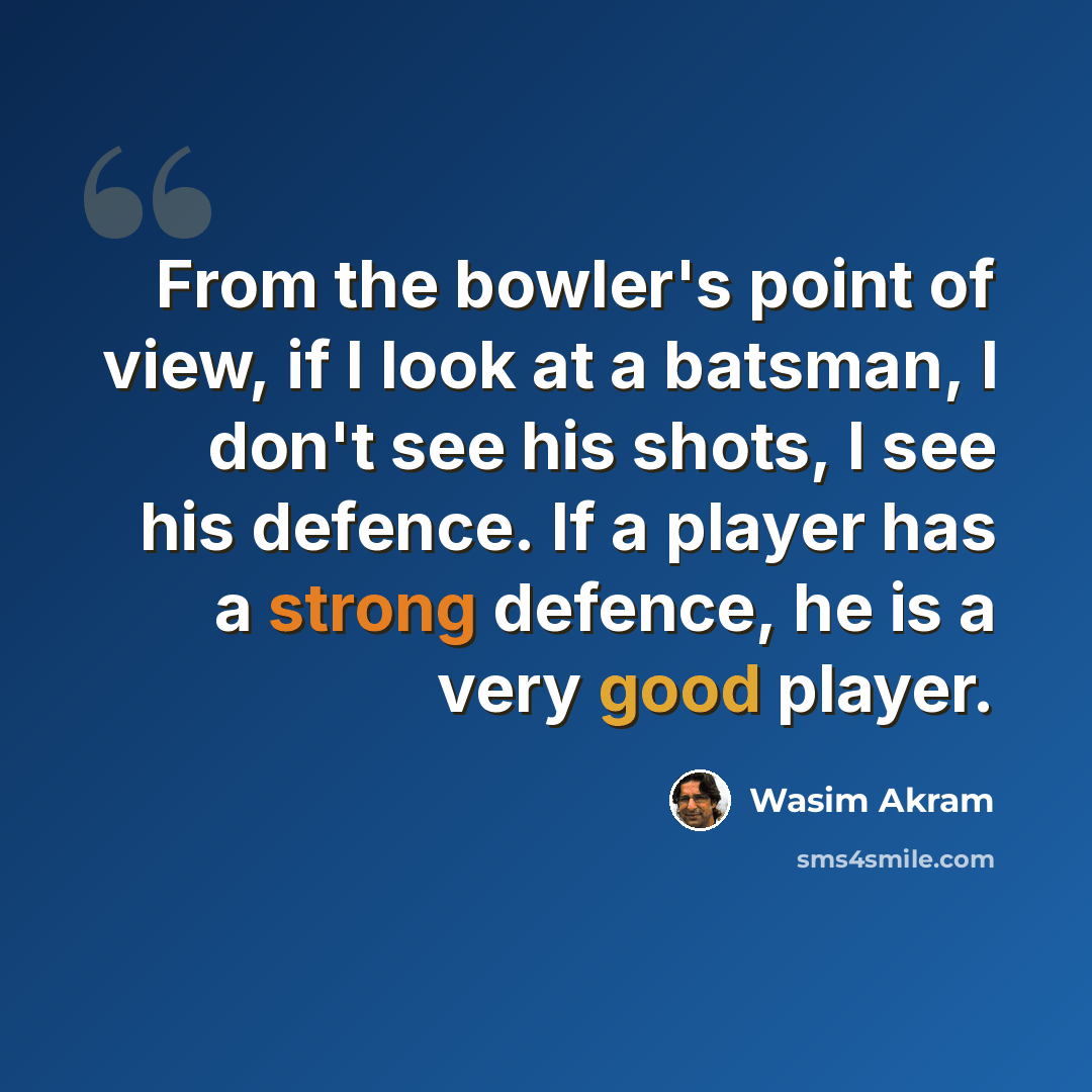 “From the bowler's point of view, if I look at a batsman, I don't see his shots, I see his defence. If a player has a strong defence, he is a very good player.” quote by Wasim Akram