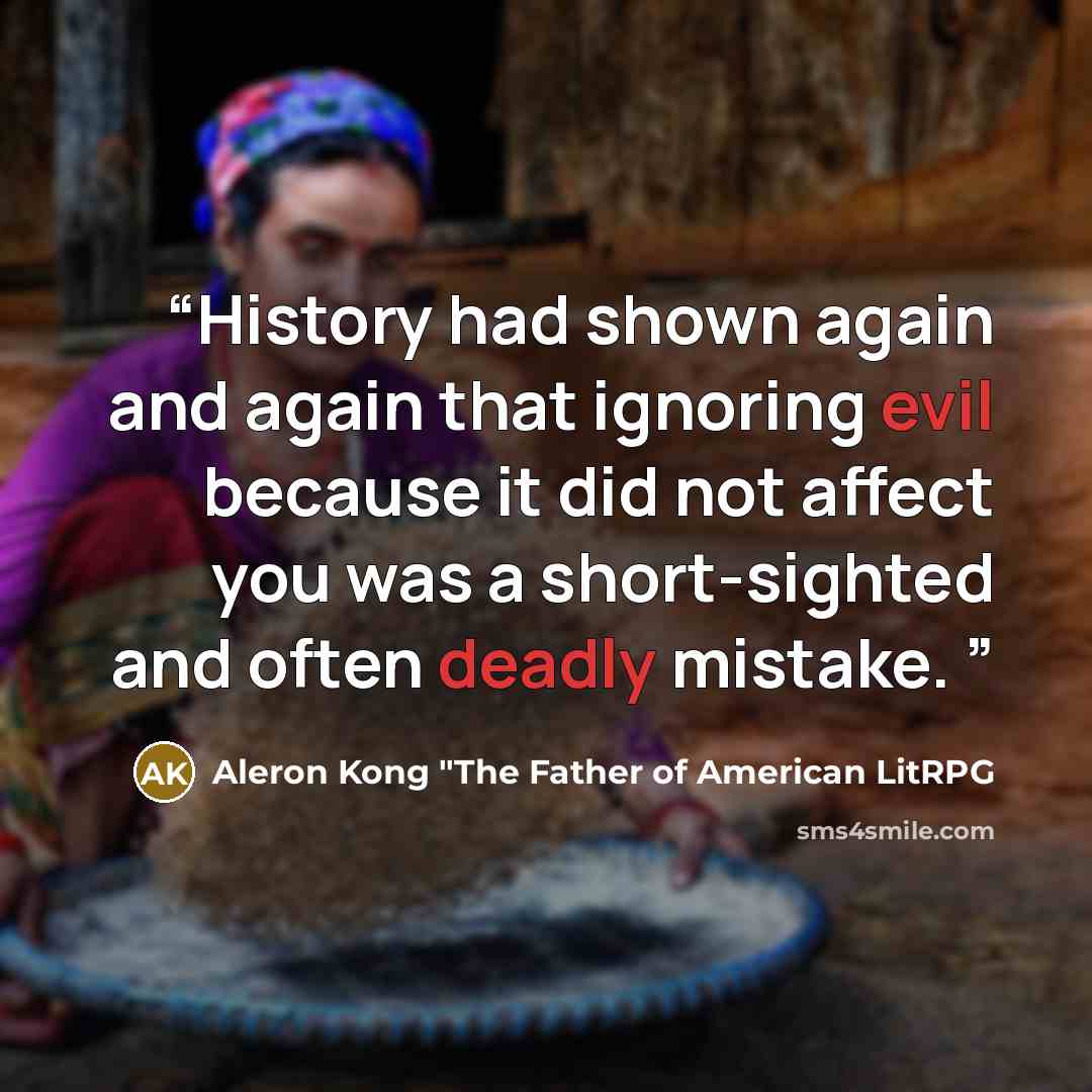 “History had shown again and again that ignoring evil because it did not affect you was a short-sighted and often deadly mistake.” quote by Aleron Kong "The Father of American LitRPG