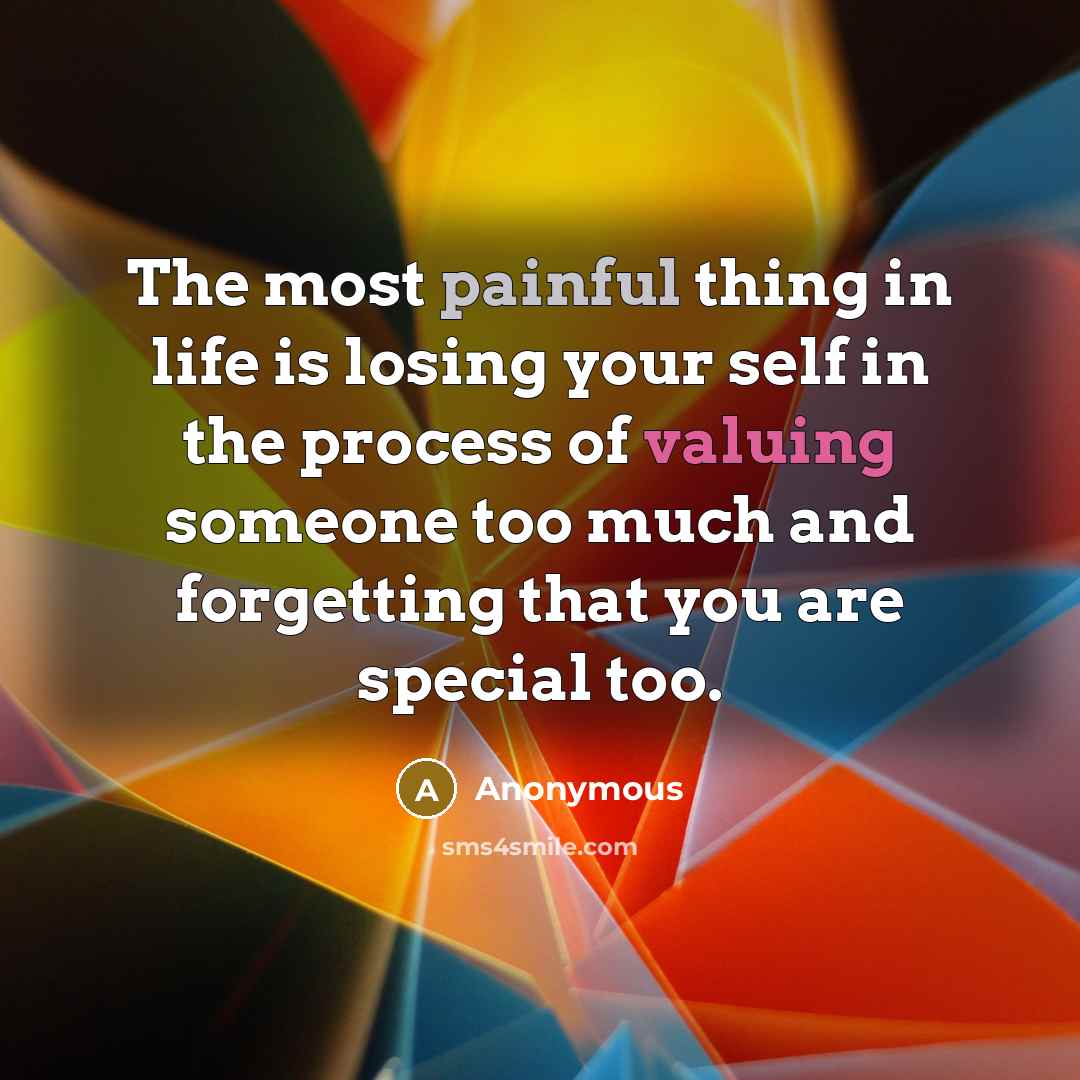 “The most painful thing in life is losing your self in the process of valuing someone too much and forgetting that you are special too.” quote by Anonymous