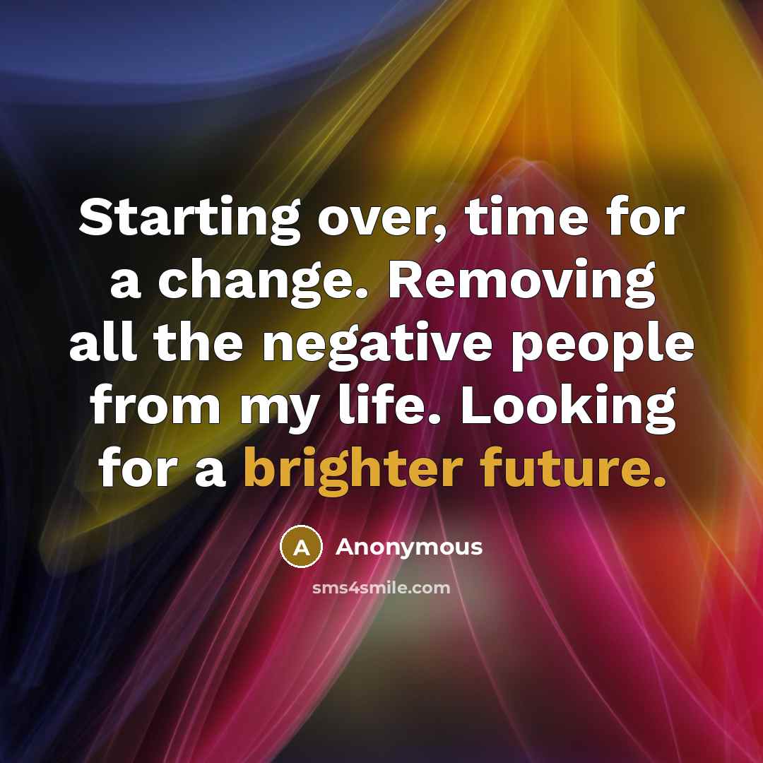 “Starting over, time for a change. Removing all the negative people from my life. Looking for a brighter future.” quote by Anonymous