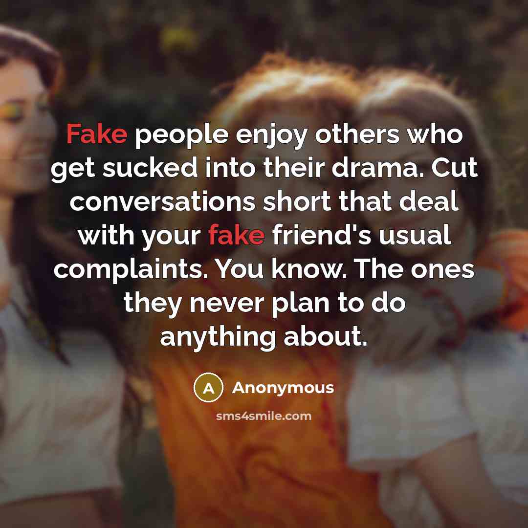 “Fake people enjoy others who get sucked into their drama. Cut conversations short that deal with your fake friend's usual complaints. You know. The ones they never plan to do anything about.” quote by Anonymous
