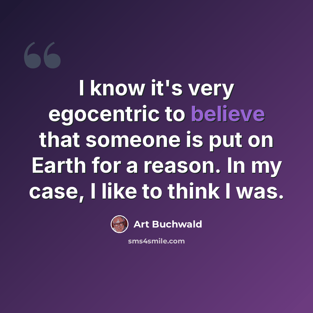 “I know it's very egocentric to believe that someone is put on Earth for a reason. In my case, I like to think I was.” quote by Art Buchwald