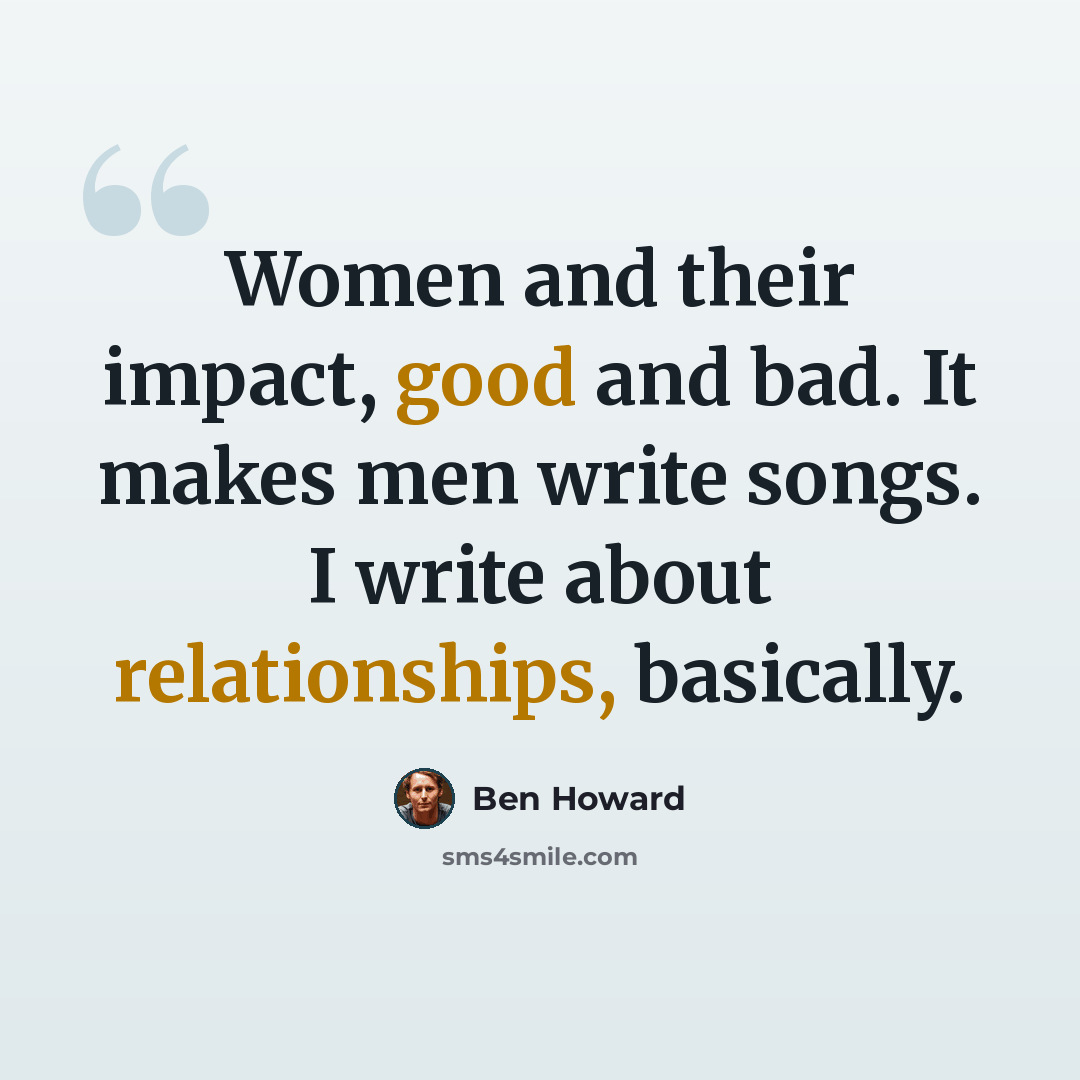 “Women and their impact, good and bad. It makes men write songs. I write about relationships, basically.” quote by Ben Howard