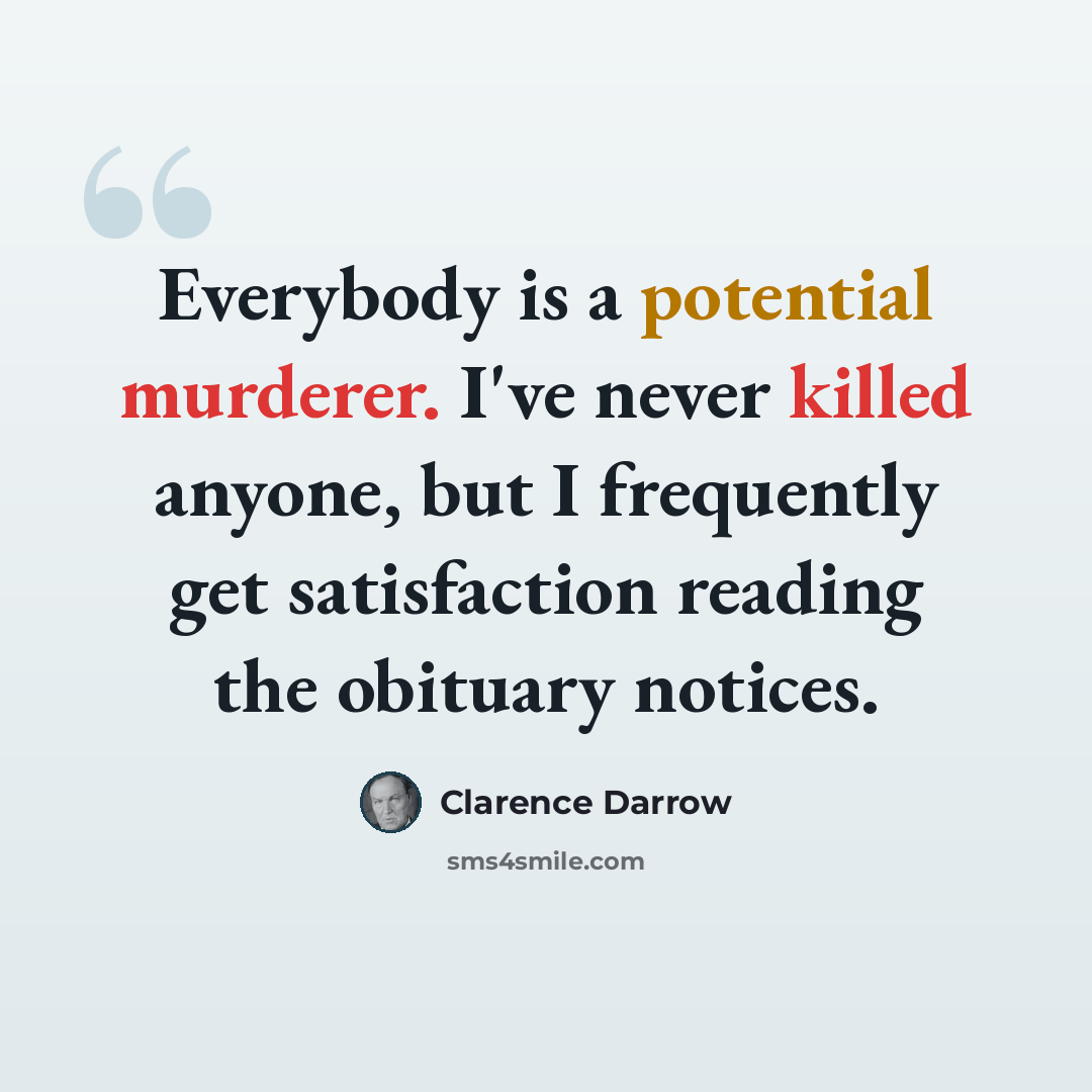 “Everybody is a potential murderer. I've never killed anyone, but I frequently get satisfaction reading the obituary notices.” quote by Clarence Darrow