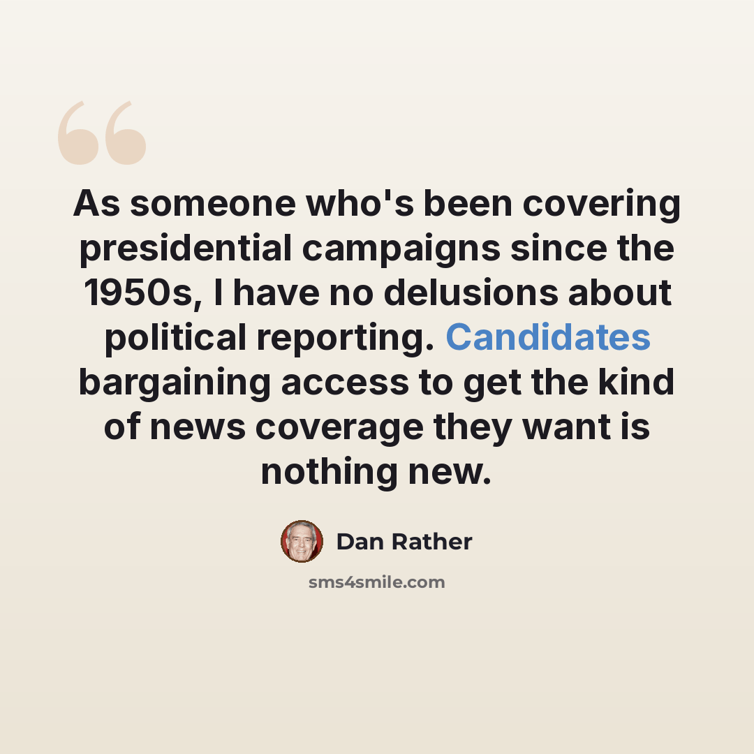 “As someone who's been covering presidential campaigns since the 1950s, I have no delusions about political reporting. Candidates bargaining access to get the kind of news coverage they want is nothing new.” quote by Dan Rather