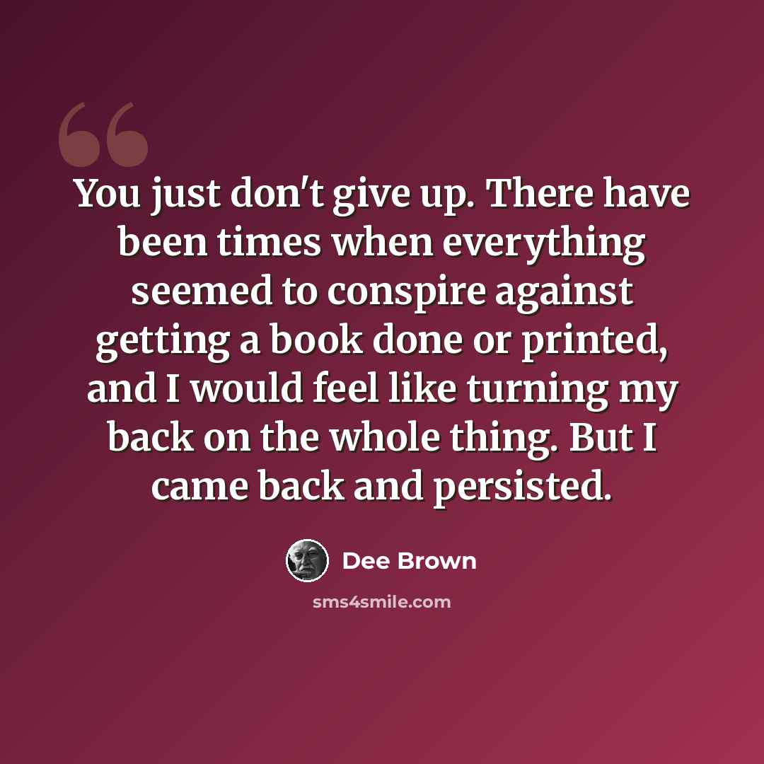 “You just don't give up. There have been times when everything seemed to conspire against getting a book done or printed, and I would feel like turning my back on the whole thing. But I came back and persisted.” quote by Dee Brown