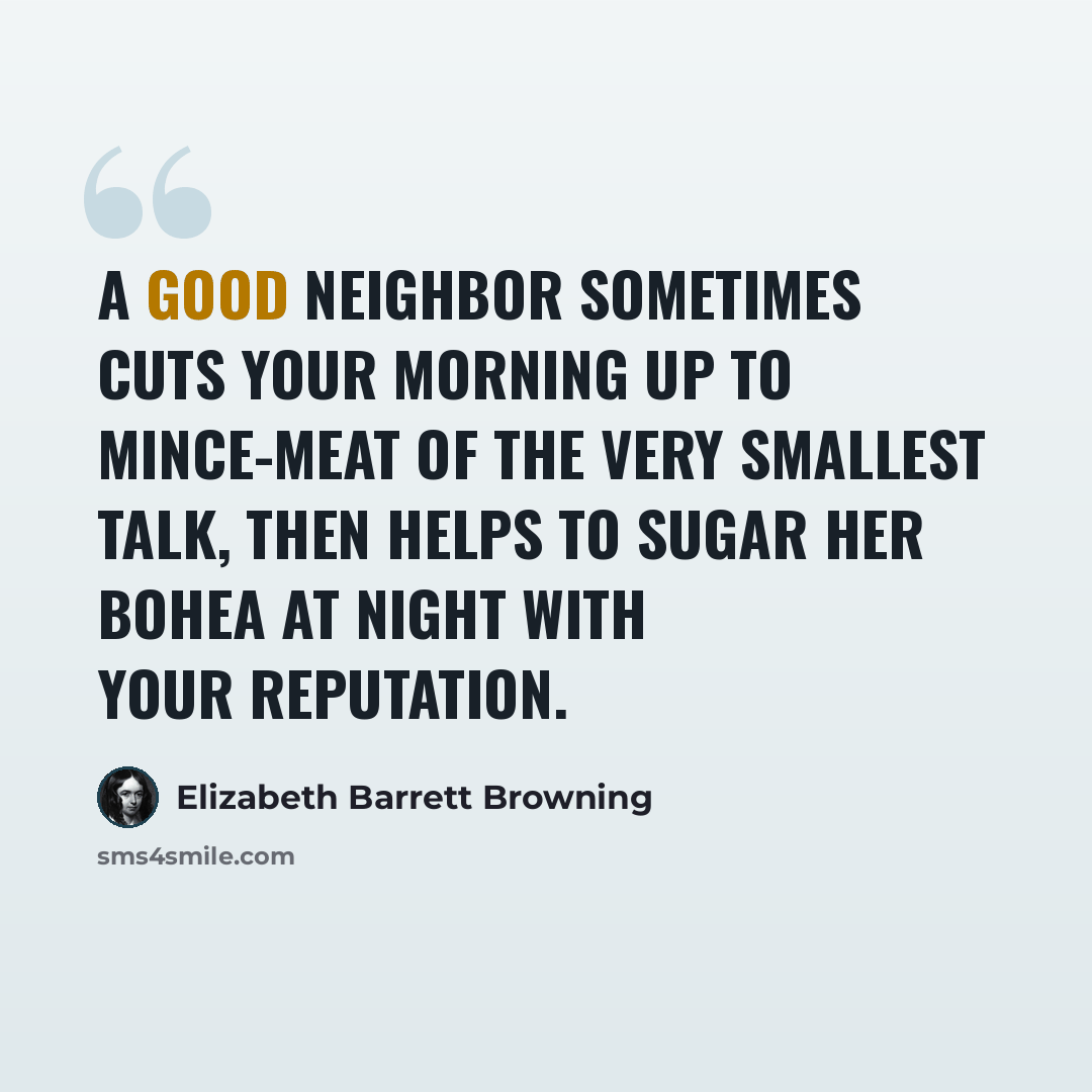 “A good neighbor sometimes cuts your morning up to mince-meat of the very smallest talk, then helps to sugar her bohea at night with your reputation.” quote by Elizabeth Barrett Browning