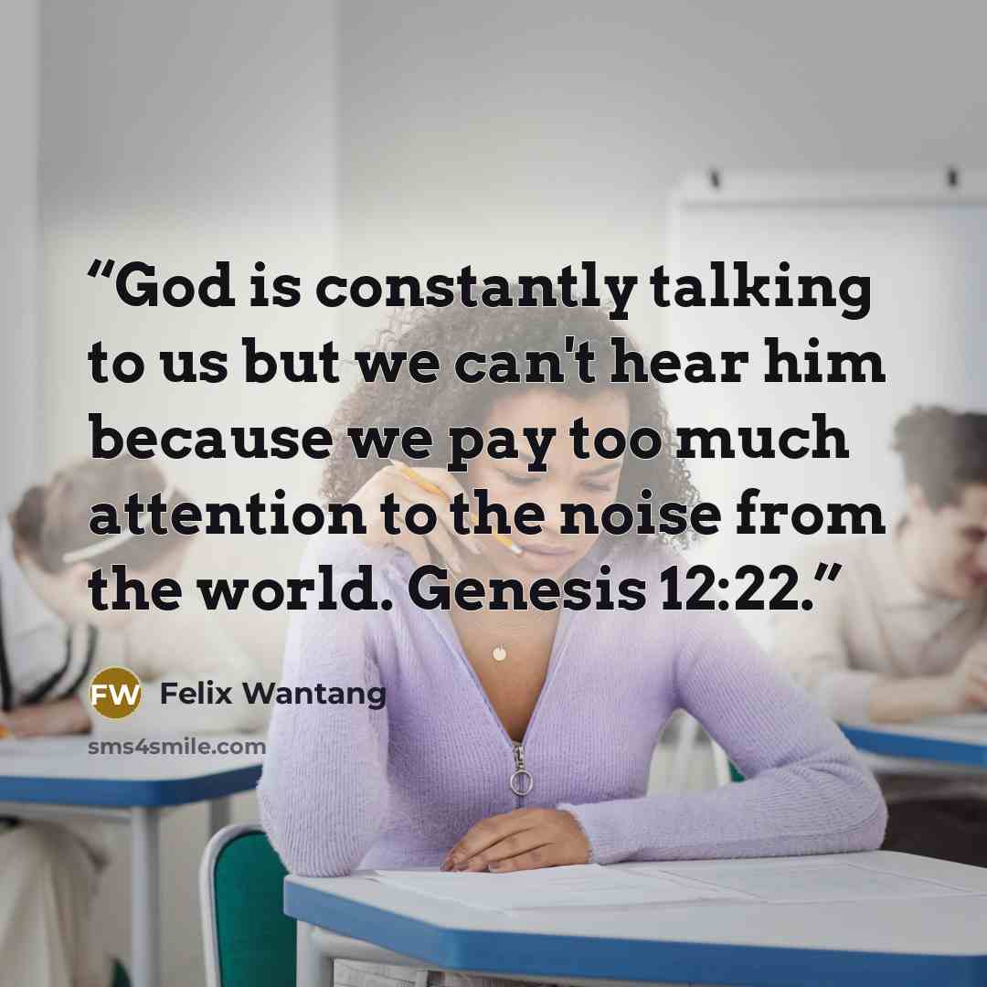 “God is constantly talking to us but we can't hear him because we pay too much attention to the noise from the world. Genesis 12:22.” quote by Felix Wantang