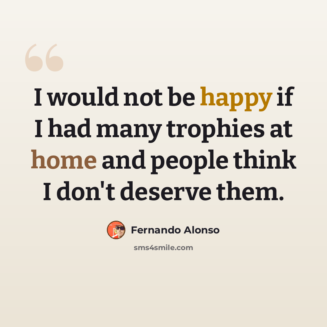“I would not be happy if I had many trophies at home and people think I don't deserve them.” quote by Fernando Alonso