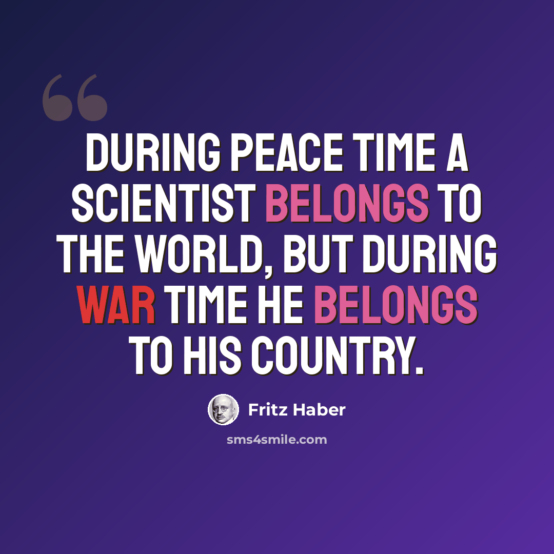 “During peace time a scientist belongs to the World, but during war time he belongs to his country.” quote by Fritz Haber