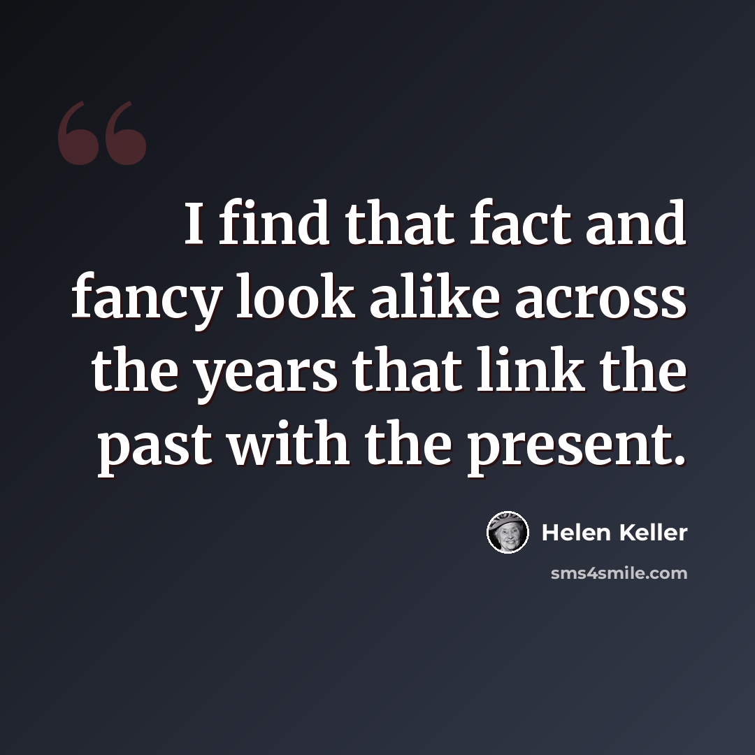 “I find that fact and fancy look alike across the years that link the past with the present.” quote by Helen Keller