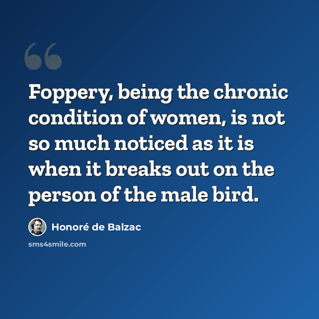 “Foppery, being the chronic condition of women, is not so much noticed as it is when it breaks out on the person of the male bird.” quote by Honore de Balzac