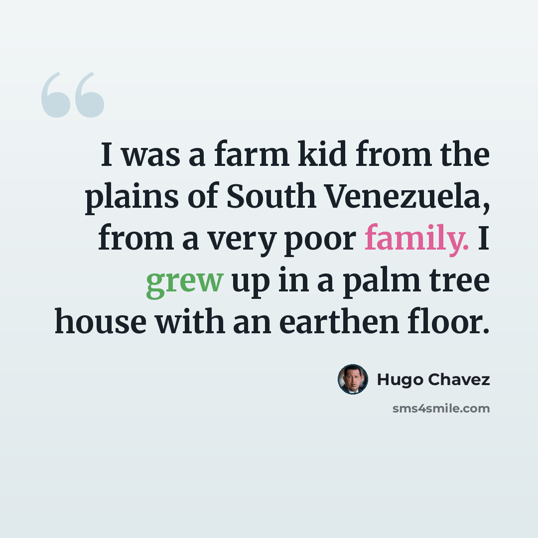 “I was a farm kid from the plains of South Venezuela, from a very poor family. I grew up in a palm tree house with an earthen floor.” quote by Hugo Chavez