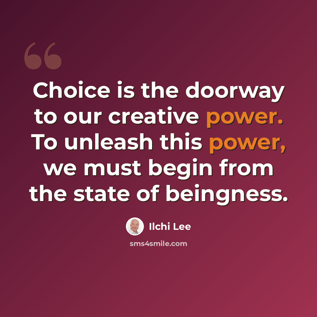 “Choice is the doorway to our creative power. To unleash this power, we must begin from the state of beingness.” quote by Ilchi Lee