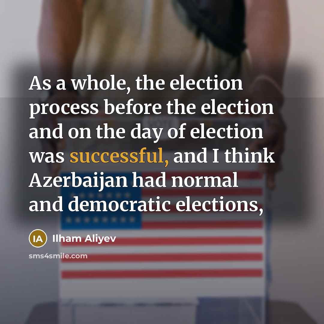 “As a whole, the election process before the election and on the day of election was successful, and I think Azerbaijan had normal and democratic elections,” quote by Ilham Aliyev