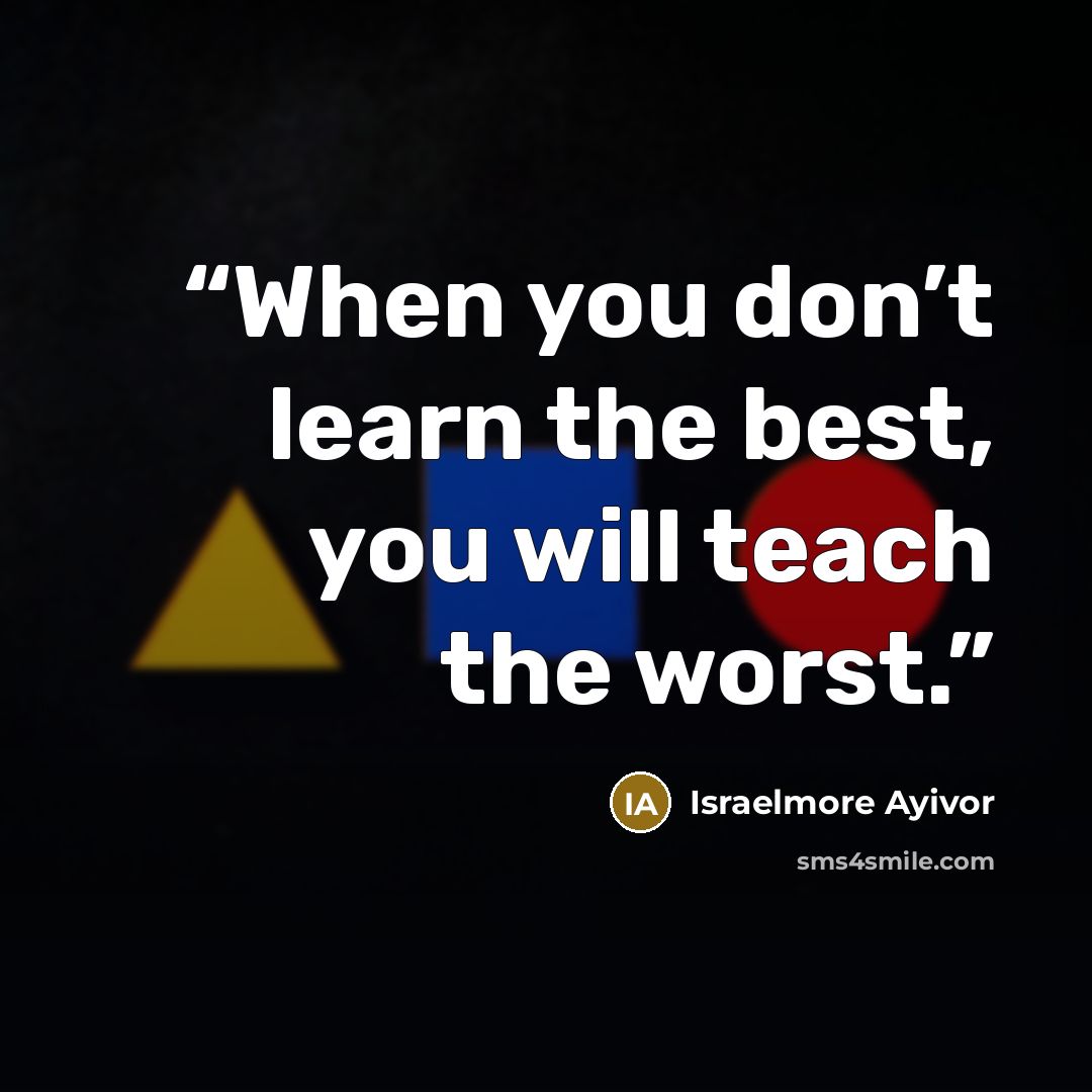 “When you don’t learn the best, you will teach the worst.” quote by Israelmore Ayivor