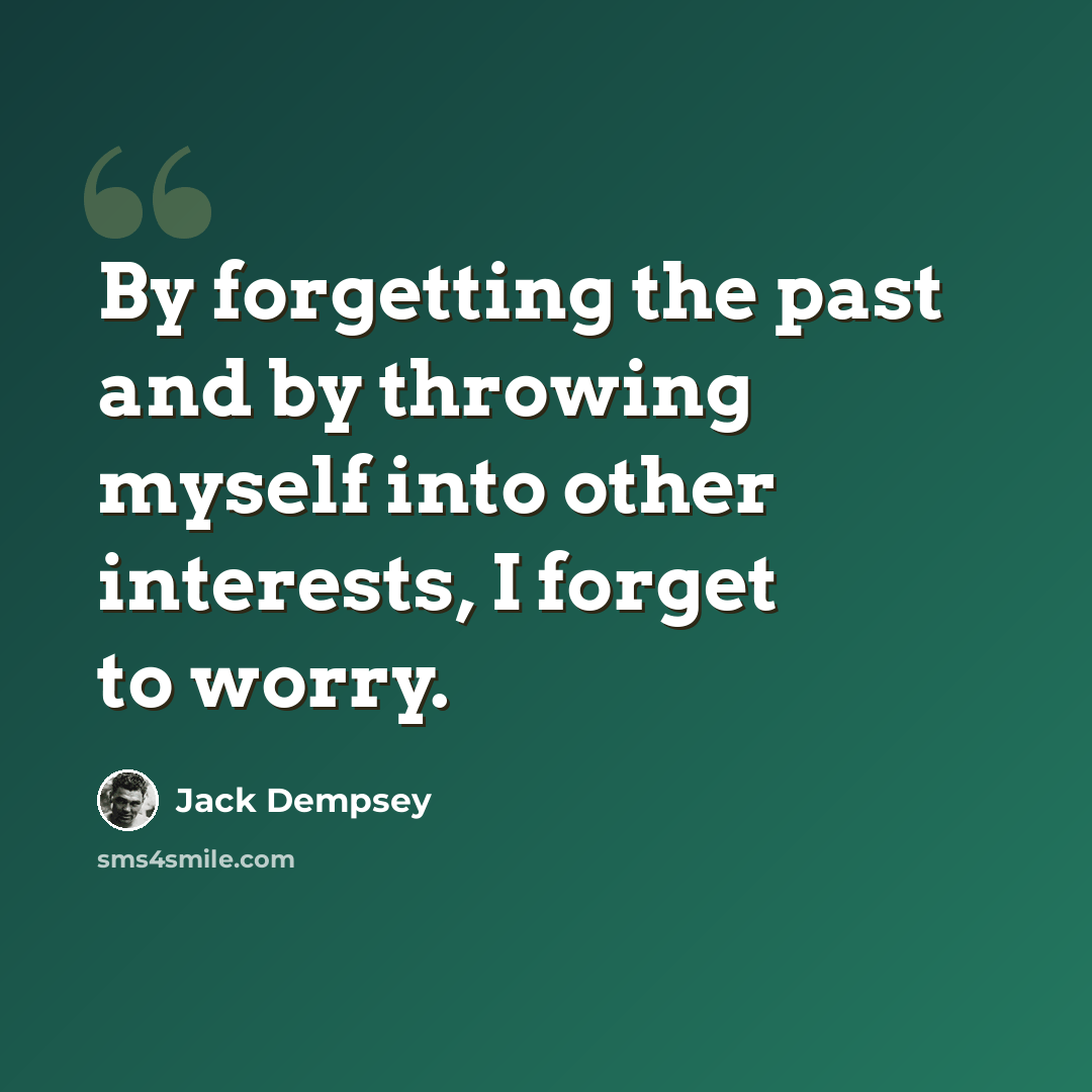 “By forgetting the past and by throwing myself into other interests, I forget to worry.” quote by Jack Dempsey