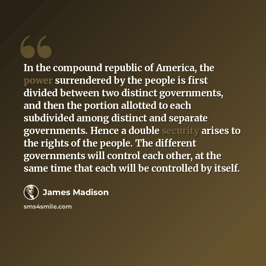 “In the compound republic of America, the power surrendered by the people is first divided between two distinct governments, and then the portion allotted to each subdivided among distinct and separate governments. Hence a double security arises to the rights of the people. The different…” quote by James Madison