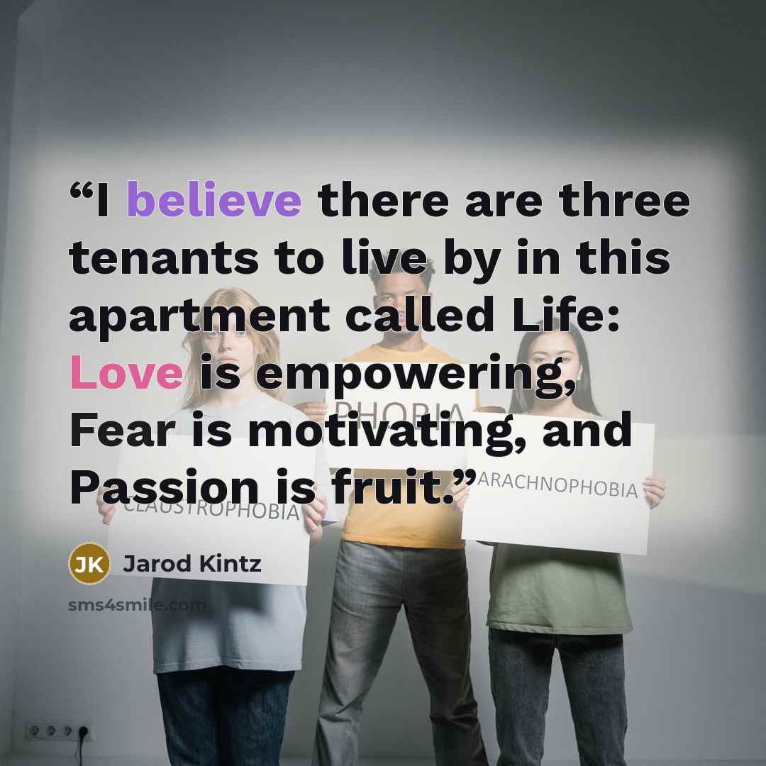 “I believe there are three tenants to live by in this apartment called Life: Love is empowering, Fear is motivating, and Passion is fruit.” quote by Jarod Kintz