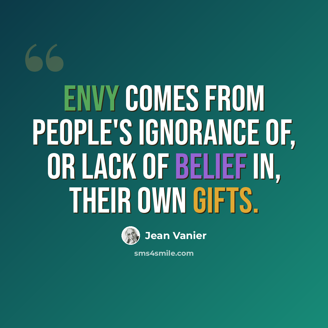 “Envy comes from people's ignorance of, or lack of belief in, their own gifts.” quote by Jean Vanier