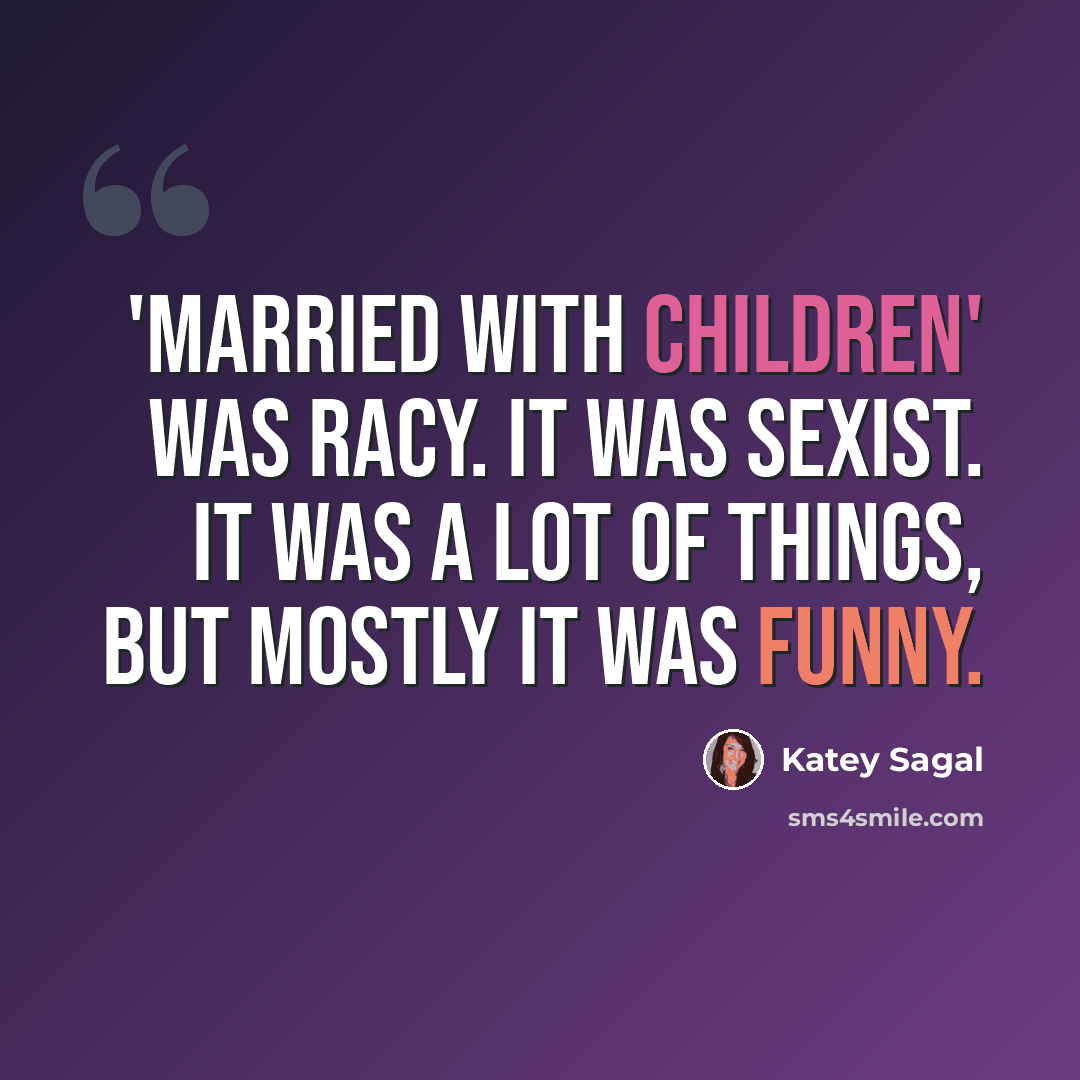 “'Married with Children' was racy. It was sexist. It was a lot of things, but mostly it was funny.” quote by Katey Sagal