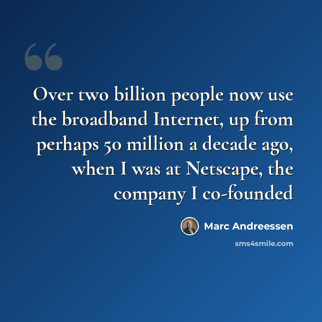 “Over two billion people now use the broadband Internet, up from perhaps 50 million a decade ago, when I was at Netscape, the company I co-founded” quote by Marc Andreessen