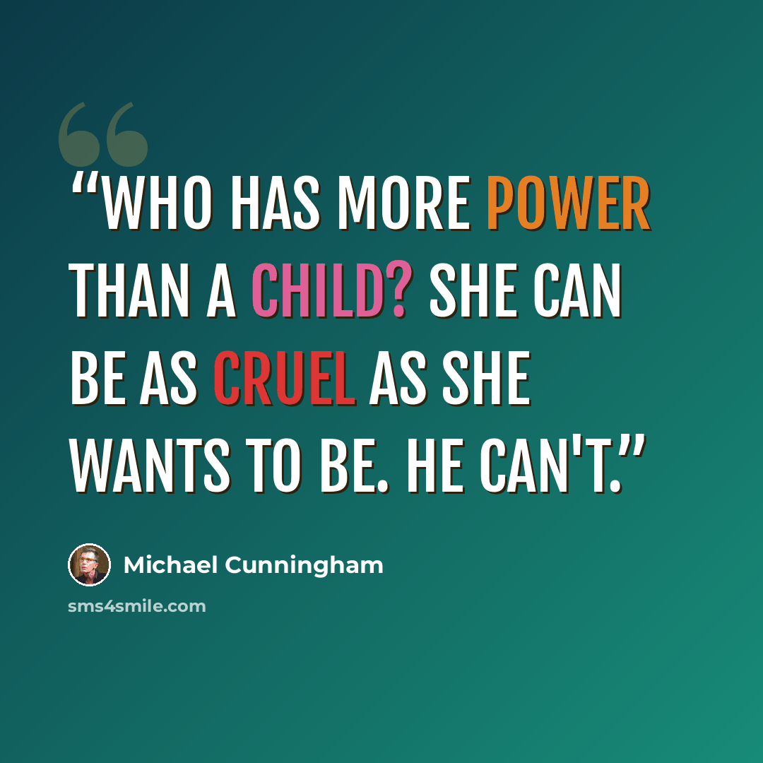 “Who has more power than a child? She can be as cruel as she wants to be. He can't.” quote by Michael Cunningham