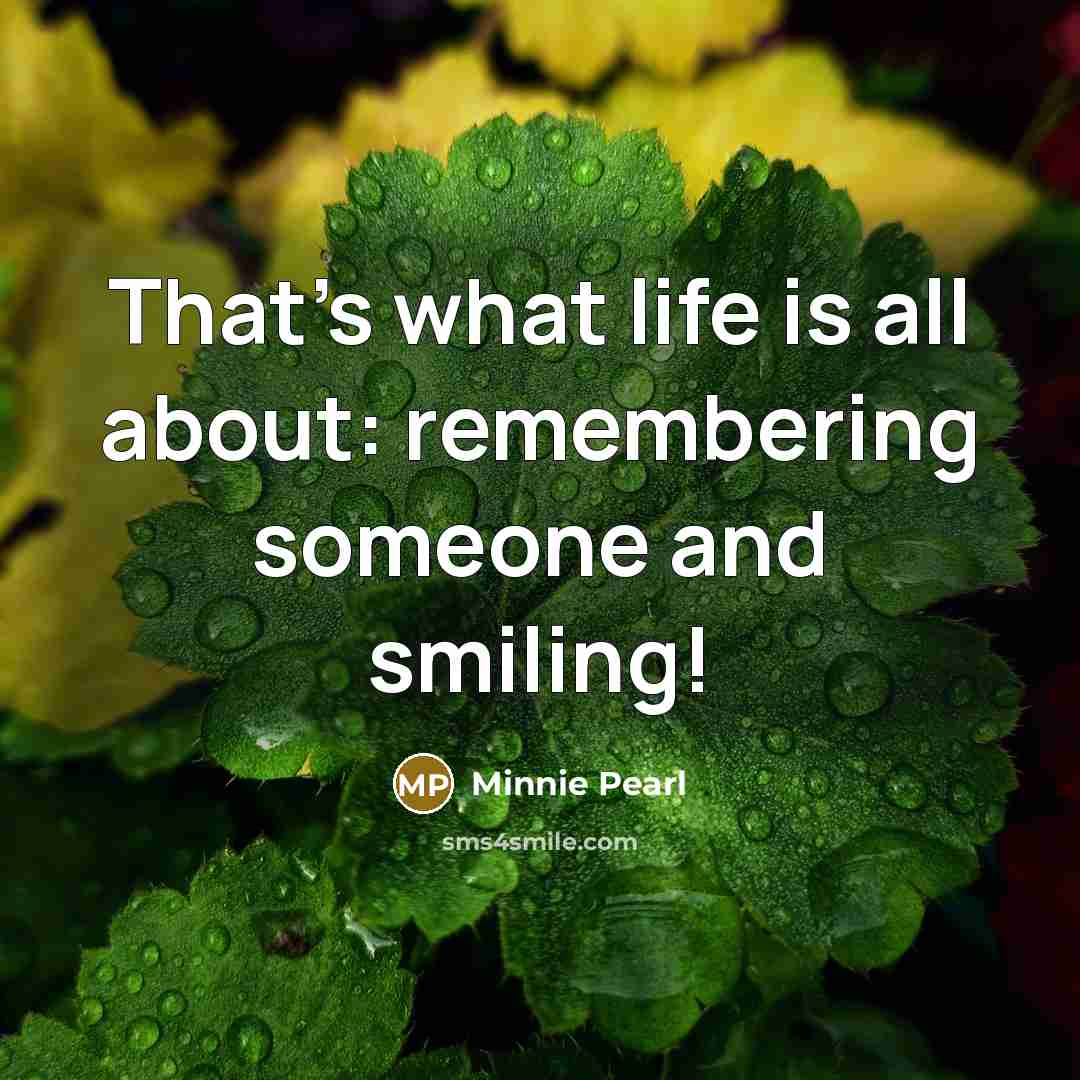 “That's what life is all about: remembering someone and smiling!” quote by Minnie Pearl