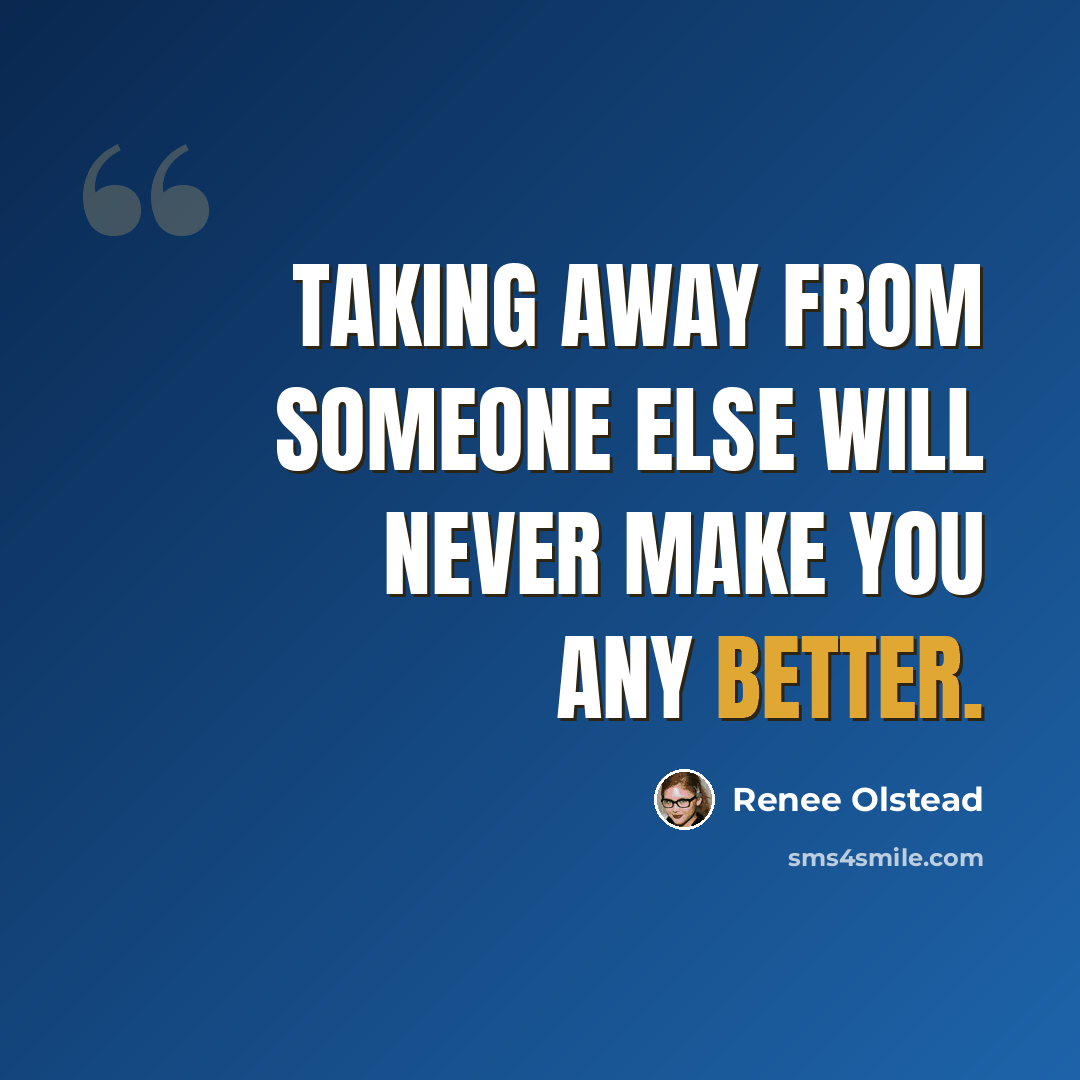 “Taking away from someone else will never make you any better.” quote by Renee Olstead