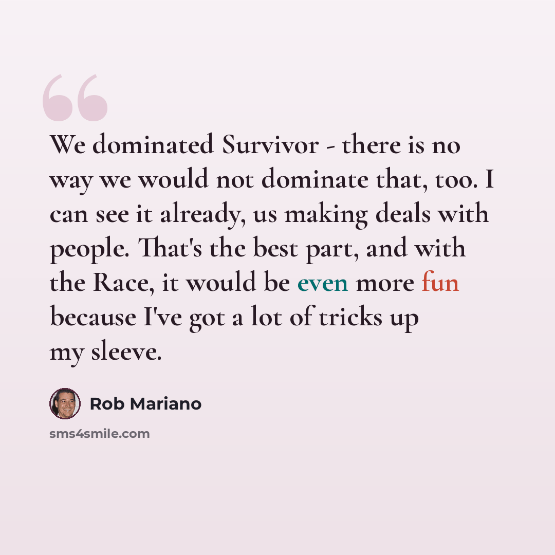 “We dominated Survivor - there is no way we would not dominate that, too. I can see it already, us making deals with people. That's the best part, and with the Race, it would be even more fun because I've got a lot of tricks up my sleeve.” quote by Rob Mariano