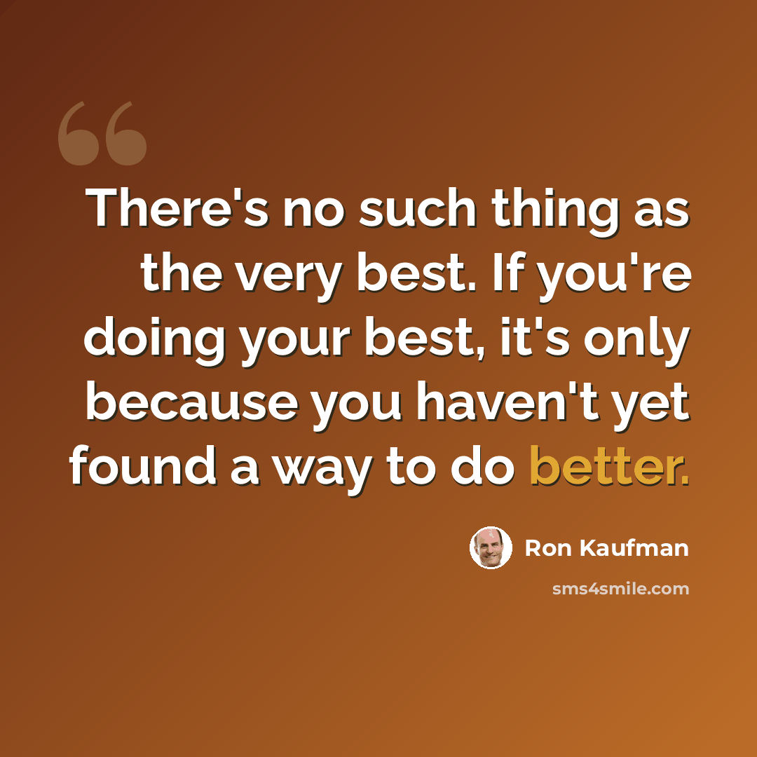 “There's no such thing as the very best. If you're doing your best, it's only because you haven't yet found a way to do better.” quote by Ron Kaufman