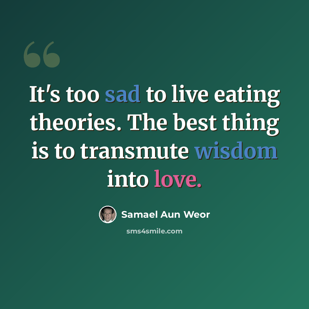 “It's too sad to live eating theories. The best thing is to transmute wisdom into love.” quote by Samael Aun Weor