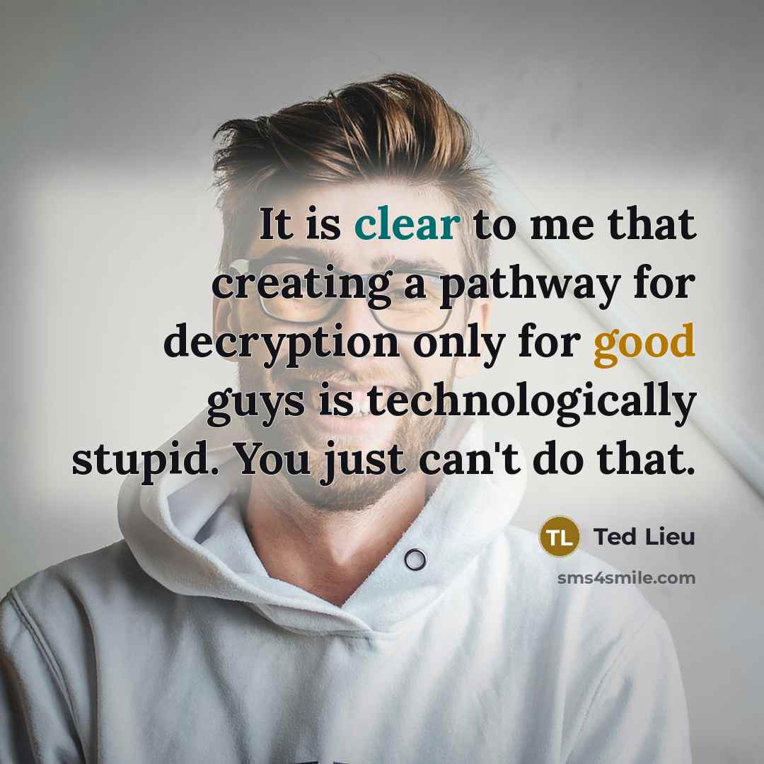 “It is clear to me that creating a pathway for decryption only for good guys is technologically stupid. You just can't do that.” quote by Ted Lieu
