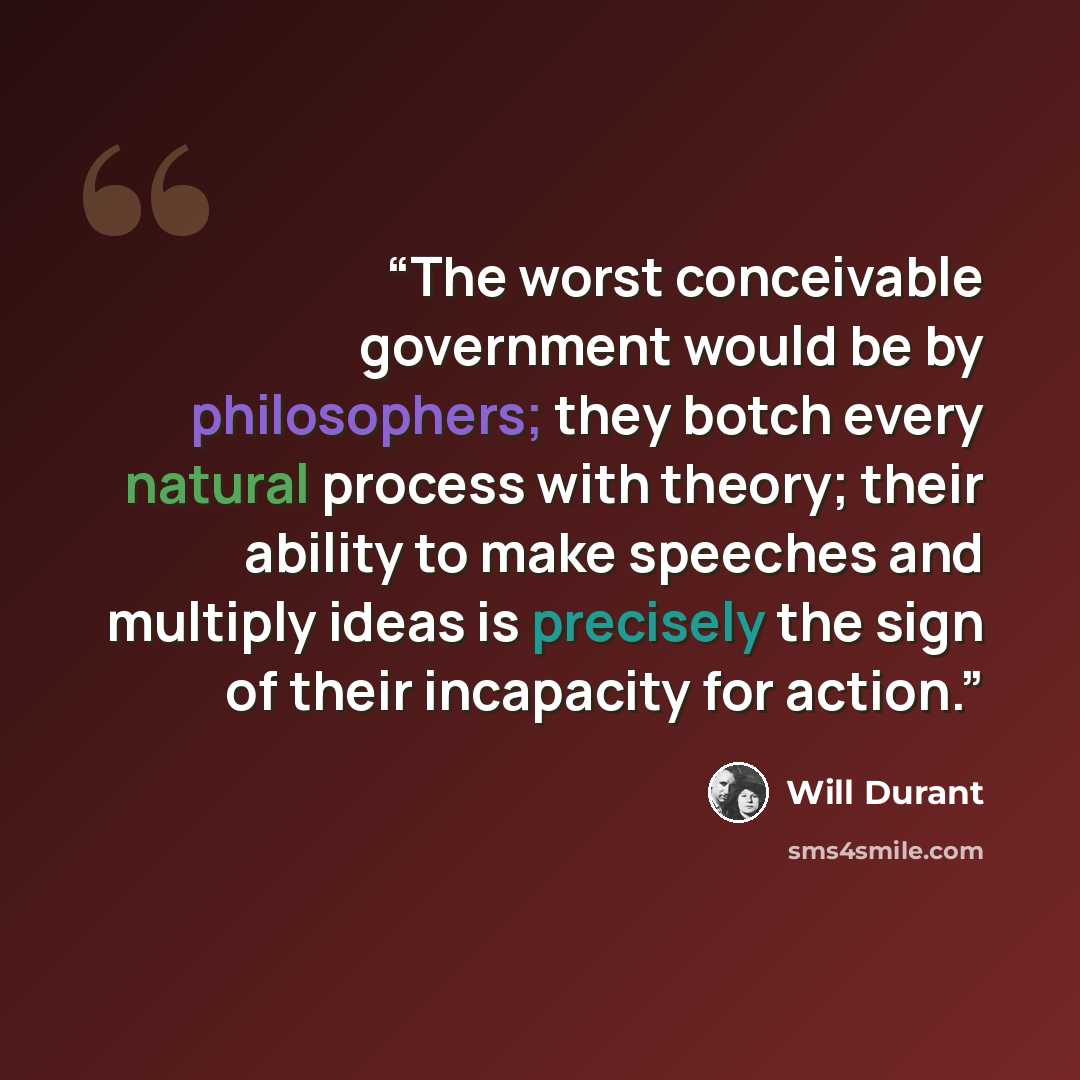 “The worst conceivable government would be by philosophers; they botch every natural process with theory; their ability to make speeches and multiply ideas is precisely the sign of their incapacity for action.” quote by Will Durant