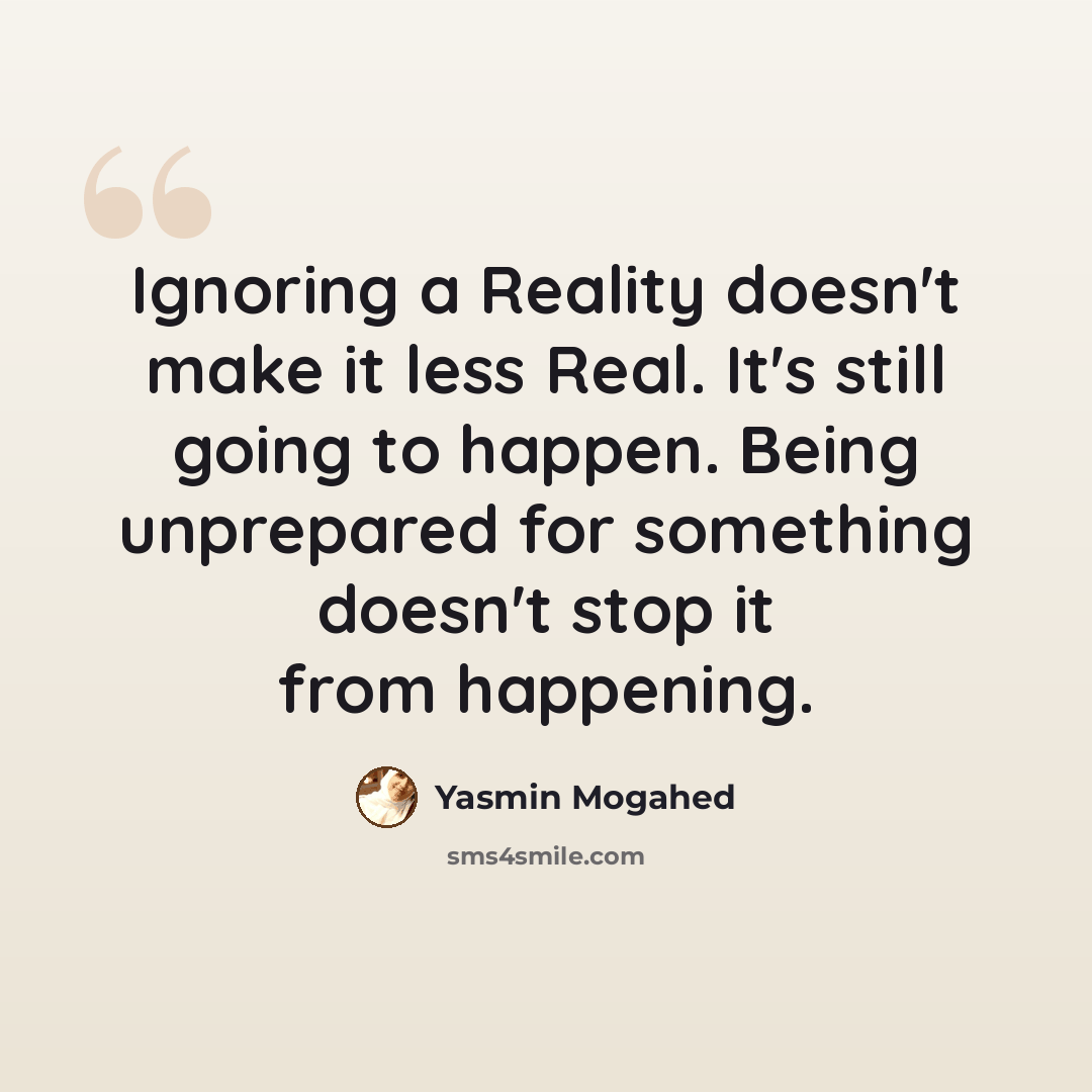 “Ignoring a Reality doesn't make it less Real. It's still going to happen. Being unprepared for something doesn't stop it from happening.” quote by Yasmin Mogahed