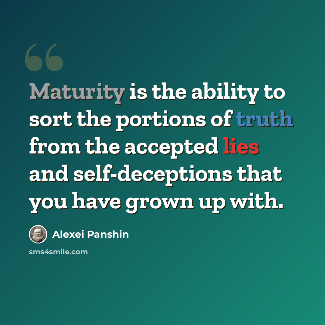 “Maturity is the ability to sort the portions of truth from the accepted lies and self-deceptions that you have grown up with.” quote by Alexei Panshin