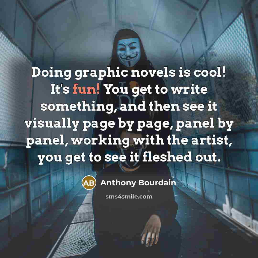 “Doing graphic novels is cool! It's fun! You get to write something, and then see it visually page by page, panel by panel, working with the artist, you get to see it fleshed out.” quote by Anthony Bourdain