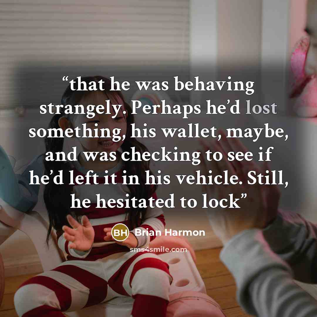 “that he was behaving strangely. Perhaps he’d lost something, his wallet, maybe, and was checking to see if he’d left it in his vehicle. Still, he hesitated to lock” quote by Brian Harmon
