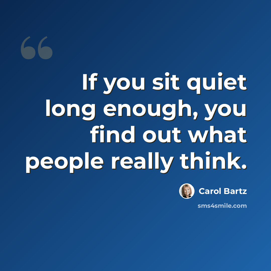 “If you sit quiet long enough, you find out what people really think.” quote by Carol Bartz