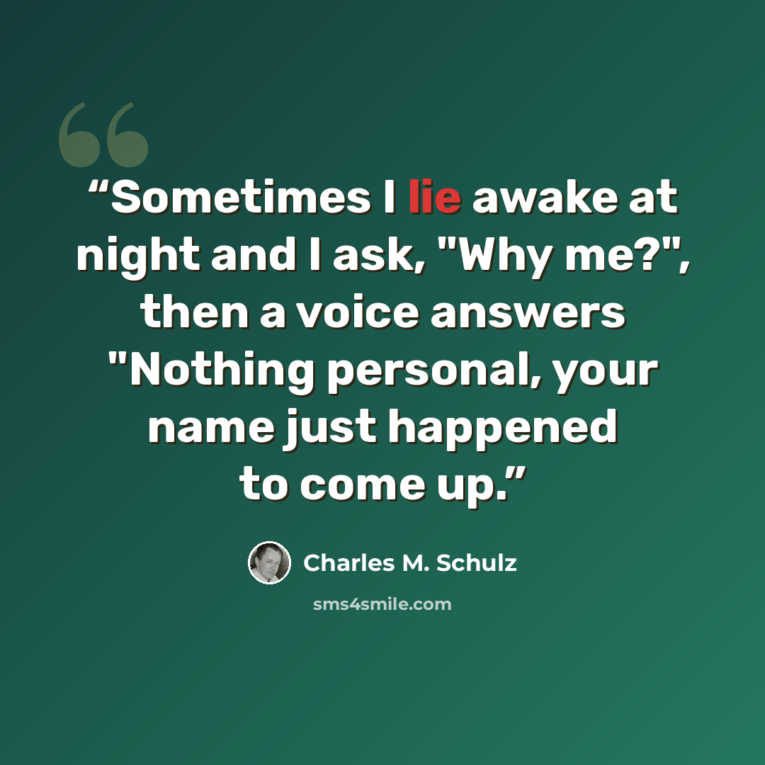 “Sometimes I lie awake at night and I ask, "Why me?", then a voice answers "Nothing personal, your name just happened to come up.” quote by Charles M. Schulz